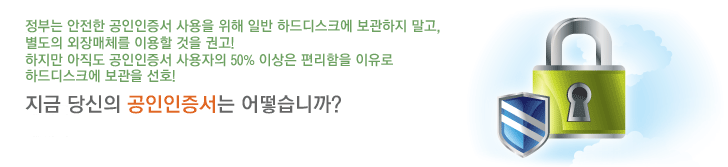 정부는 안전한 공인인증서 사용을 위해 일반 하드디스크에 보관하지말고, 별도의 외장매체를 이용할 것을 권고! 하지만 아직도 공인인증서 사용자의 50% 이상은 편리함을 이유로 하드디스크에 보관을 선호! 지금 당신의 공인인증서는 어떻습니까?